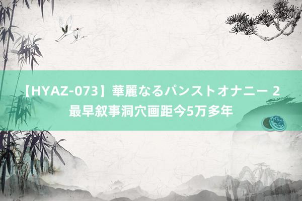 【HYAZ-073】華麗なるパンストオナニー 2 最早叙事洞穴画距今5万多年