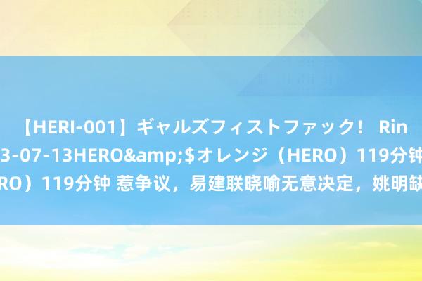 【HERI-001】ギャルズフィストファック！ Rino</a>2013-07-13HERO&$オレンジ（HERO）119分钟 惹争议，易建联晓喻无意决定，姚明缺憾，中国男篮有福了