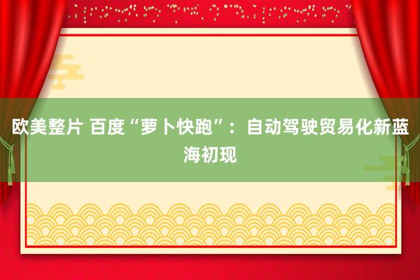 欧美整片 百度“萝卜快跑”：自动驾驶贸易化新蓝海初现