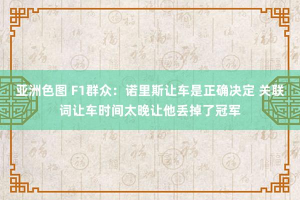 亚洲色图 F1群众：诺里斯让车是正确决定 关联词让车时间太晚让他丢掉了冠军