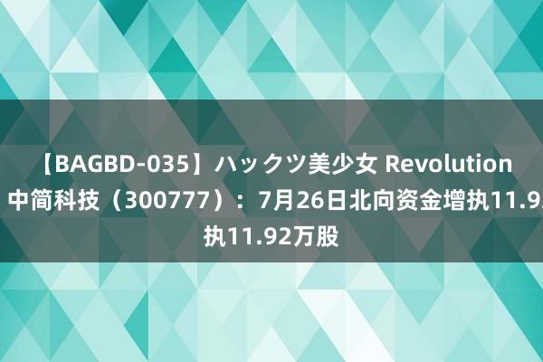 【BAGBD-035】ハックツ美少女 Revolution Rino 中简科技（300777）：7月26日北向资金增执11.92万股