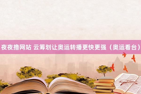 夜夜撸网站 云筹划让奥运转播更快更强（奥运看台）