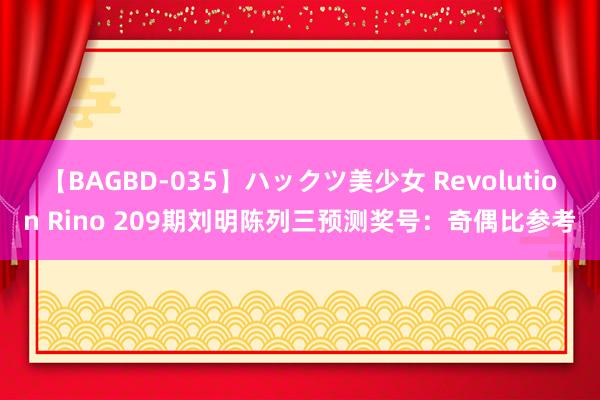 【BAGBD-035】ハックツ美少女 Revolution Rino 209期刘明陈列三预测奖号：奇偶比参考
