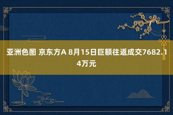 亚洲色图 京东方A 8月15日巨额往返成交7682.14万元