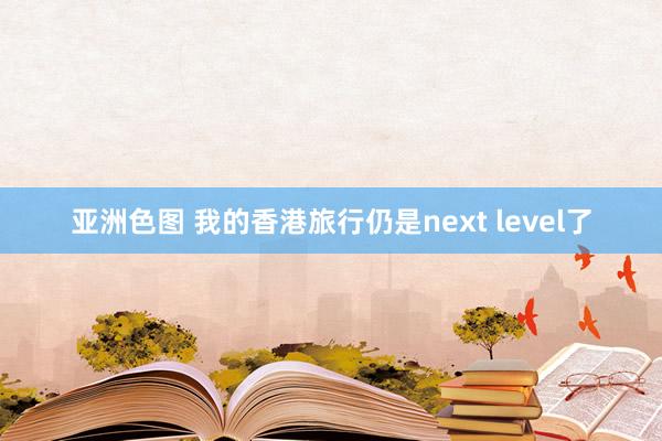 亚洲色图 我的香港旅行仍是next level了