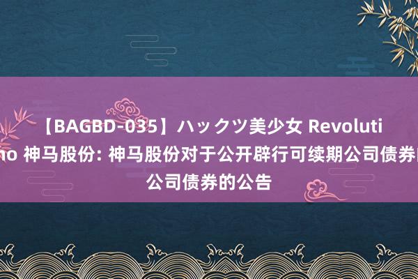【BAGBD-035】ハックツ美少女 Revolution Rino 神马股份: 神马股份对于公开辟行可续期公司债券的公告