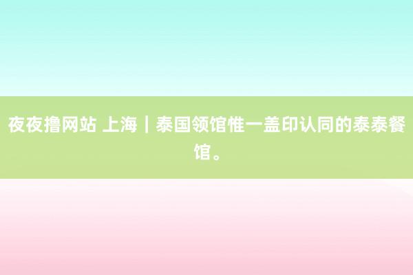 夜夜撸网站 上海|泰国领馆惟一盖印认同的泰泰餐馆。