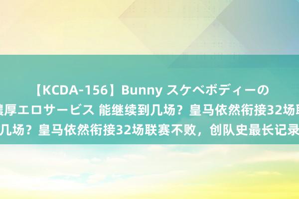 【KCDA-156】Bunny スケベボディーのバニーガールが手と口で濃厚エロサービス 能继续到几场？皇马依然衔接32场联赛不败，创队史最长记录