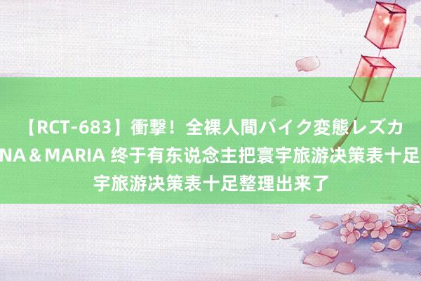 【RCT-683】衝撃！全裸人間バイク変態レズカップル HANA＆MARIA 终于有东说念主把寰宇旅游决策表十足整理出来了