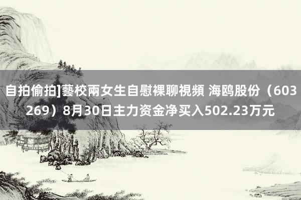 自拍偷拍]藝校兩女生自慰裸聊視頻 海鸥股份（603269）8月30日主力资金净买入502.23万元