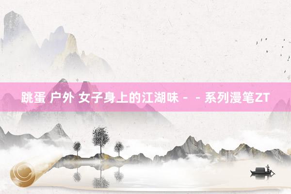 跳蛋 户外 女子身上的江湖味--系列漫笔ZT