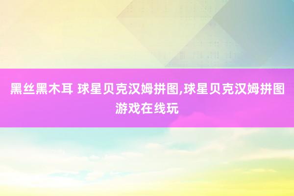 黑丝黑木耳 球星贝克汉姆拼图，球星贝克汉姆拼图游戏在线玩