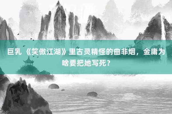 巨乳 《笑傲江湖》里古灵精怪的曲非烟,金庸为啥要把她写死?