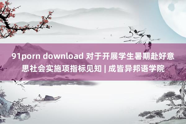 91porn download 对于开展学生暑期赴好意思社会实施项指标见知 | 成皆异邦语学院