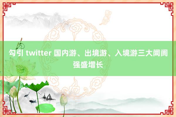 勾引 twitter 国内游、出境游、入境游三大阛阓强盛增长