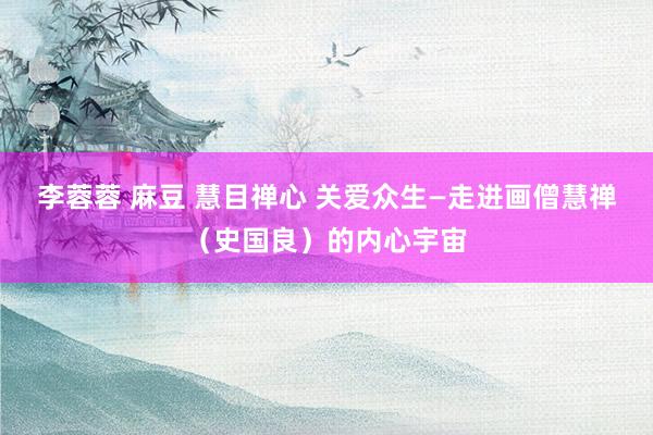 李蓉蓉 麻豆 慧目禅心 关爱众生—走进画僧慧禅（史国良）的内心宇宙
