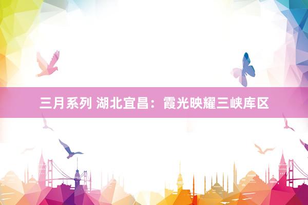 三月系列 湖北宜昌:霞光映耀三峡库区