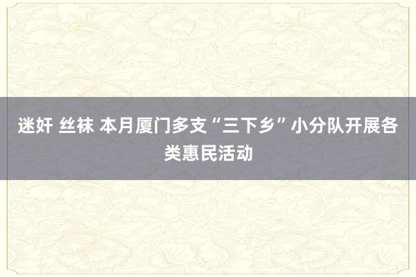 迷奸 丝袜 本月厦门多支“三下乡”小分队开展各类惠民活动