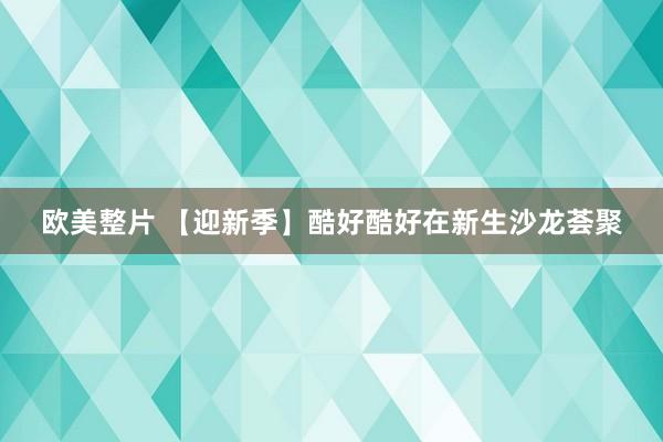欧美整片 【迎新季】酷好酷好在新生沙龙荟聚