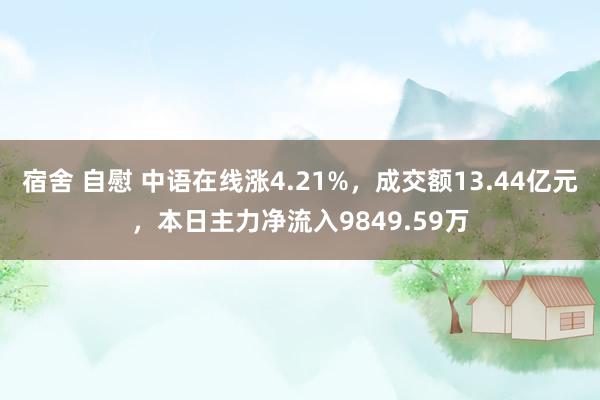 宿舍 自慰 中语在线涨4.21%，成交额13.44亿元，本日主力净流入9849.59万