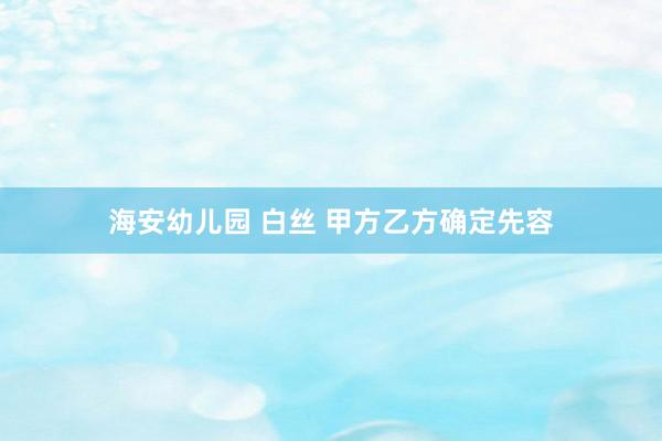 海安幼儿园 白丝 甲方乙方确定先容