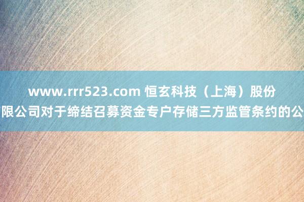 www.rrr523.com 恒玄科技（上海）股份有限公司对于缔结召募资金专户存储三方监管条约的公告