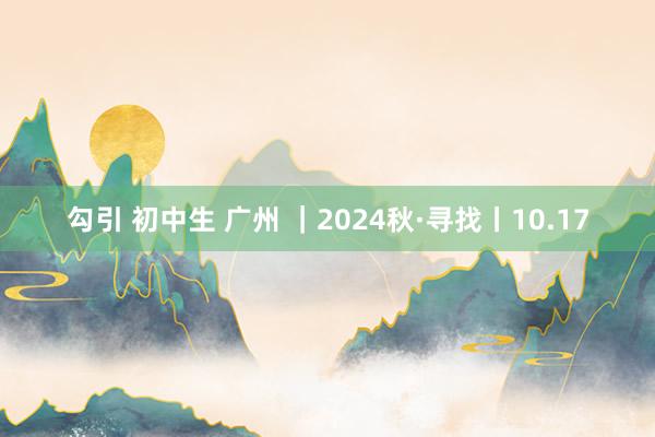 勾引 初中生 广州 ｜2024秋·寻找丨10.17