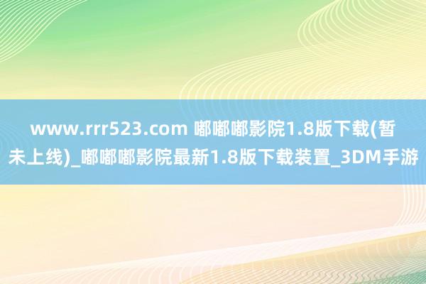 www.rrr523.com 嘟嘟嘟影院1.8版下载(暂未上线)_嘟嘟嘟影院最新1.8版下载装置_3DM手游