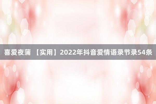 喜爱夜蒲 【实用】2022年抖音爱情语录节录54条