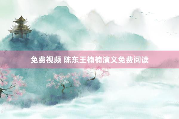 免费视频 陈东王楠楠演义免费阅读