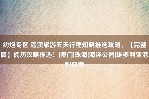 约炮专区 港澳旅游五天行程知晓推选攻略，【完整版】阅历攻略推选！|澳门|珠海|海洋公园|维多利亚港