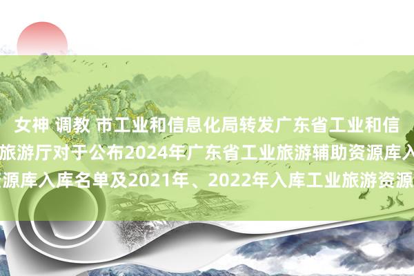 女神 调教 市工业和信息化局转发广东省工业和信息化厅 广东省文化和旅游厅对于公布2024年广东省工业旅游辅助资源库入库名单及2021年、2022年入库工业旅游资源复核通过名单的见知
