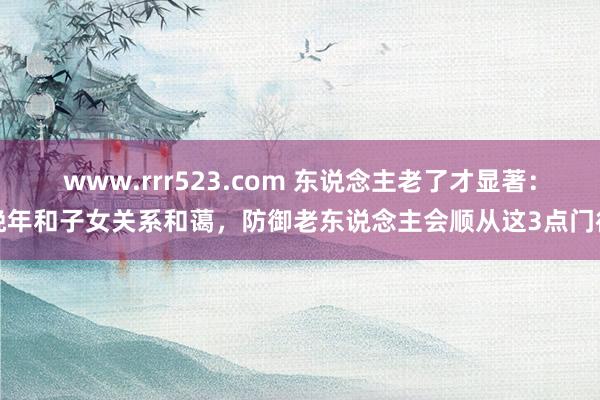 www.rrr523.com 东说念主老了才显著：晚年和子女关系和蔼，防御老东说念主会顺从这3点门径