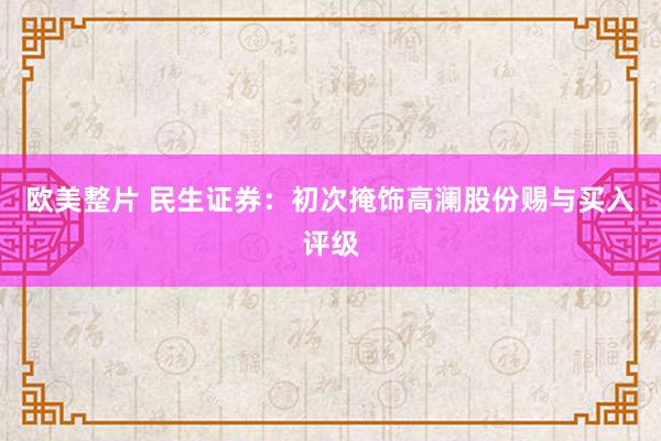 欧美整片 民生证券：初次掩饰高澜股份赐与买入评级