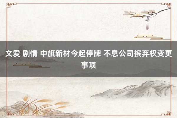 文爱 剧情 中旗新材今起停牌 不息公司摈弃权变更事项