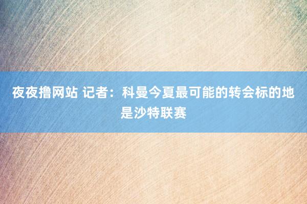 夜夜撸网站 记者：科曼今夏最可能的转会标的地是沙特联赛