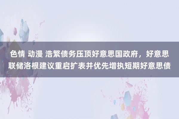 色情 动漫 浩繁债务压顶好意思国政府，好意思联储洛根建议重启扩表并优先增执短期好意思债