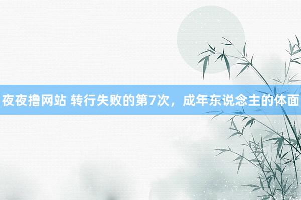 夜夜撸网站 转行失败的第7次，成年东说念主的体面