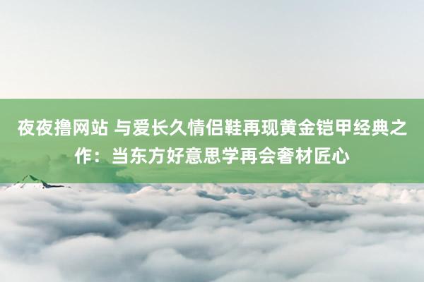 夜夜撸网站 与爱长久情侣鞋再现黄金铠甲经典之作：当东方好意思学再会奢材匠心