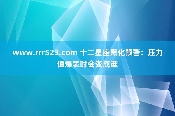 www.rrr523.com 十二星座黑化预警：压力值爆表时会变成谁