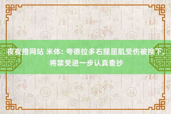 夜夜撸网站 米体: 夸德拉多右腿屈肌受伤被换下， 将禁受进一步认真查抄