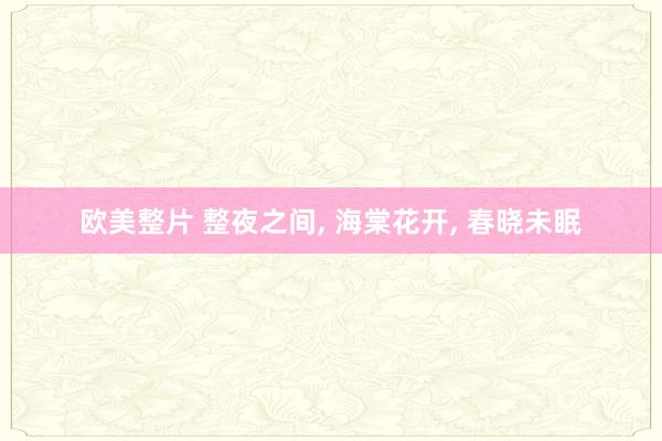 欧美整片 整夜之间， 海棠花开， 春晓未眠