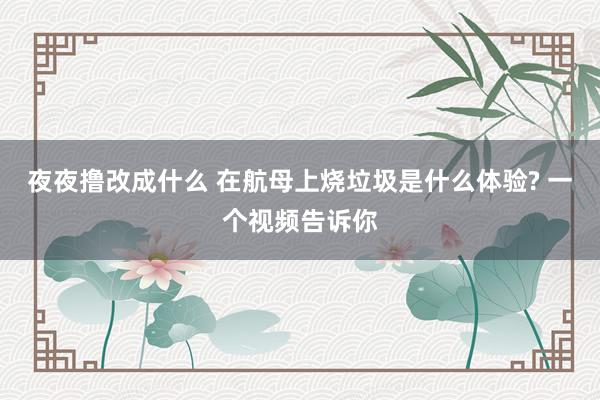 夜夜撸改成什么 在航母上烧垃圾是什么体验? 一个视频告诉你
