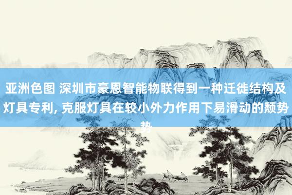 亚洲色图 深圳市豪恩智能物联得到一种迁徙结构及灯具专利， 克服灯具在较小外力作用下易滑动的颓势