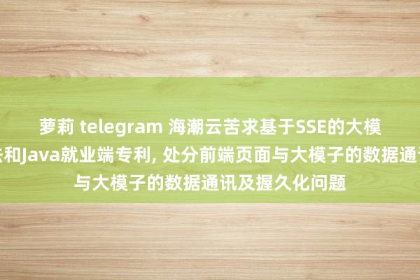 萝莉 telegram 海潮云苦求基于SSE的大模子数据推送方法和Java就业端专利， 处分前端页面与大模子的数据通讯及握久化问题