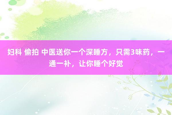 妇科 偷拍 中医送你一个深睡方，只需3味药，一通一补，让你睡个好觉