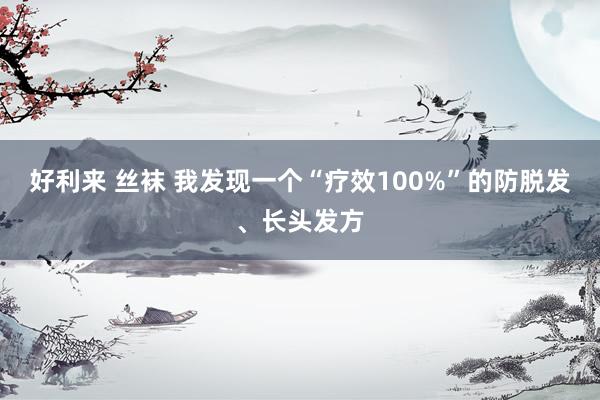 好利来 丝袜 我发现一个“疗效100%”的防脱发、长头发方