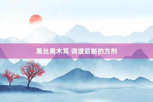 黑丝黑木耳 调理筋断的方剂