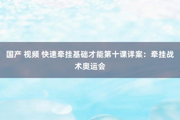 国产 视频 快速牵挂基础才能第十课详案：牵挂战术奥运会