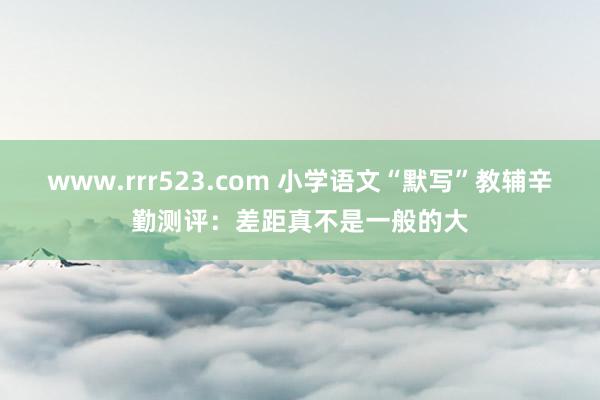 www.rrr523.com 小学语文“默写”教辅辛勤测评：差距真不是一般的大